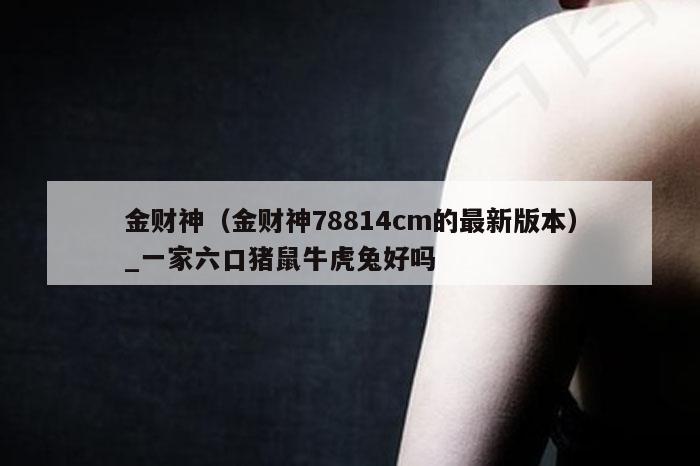 金财神(金财神78814cm的最新版本)_一家六口猪鼠牛虎兔好吗